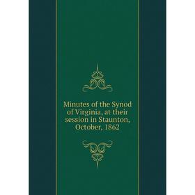 

Книга Minutes of the Synod of Virginia, at their session in Staunton, October, 1862