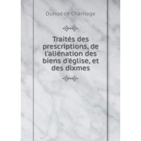 

Книга Traités des prescriptions, de l'aliénation des biens d'église, et des dixmes. Dunod de Charnage