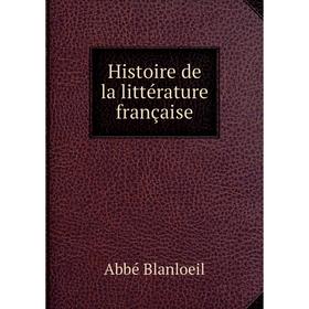 

Книга Histoire de la littérature française. Abbé Blanloeil