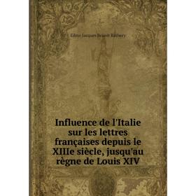 

Книга Influence de l'Italie sur les lettres françaises depuis le XIIIe siècle, jusqu'au règne de Louis XIV. Edme Jacques Benoit Rathery