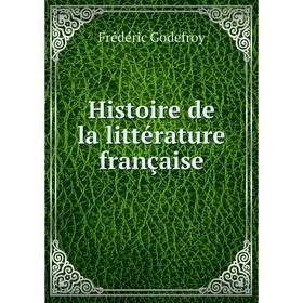 

Книга Histoire de la littérature française. Frédéric Godefroy