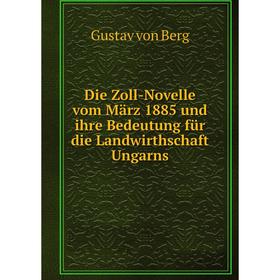 

Книга Die Zoll-Novelle vom März 1885 und ihre Bedeutung für die Landwirthschaft Ungarns. Gustav von Berg