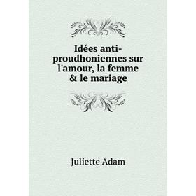 

Книга Idées anti-proudhoniennes sur l'amour, la femme & le mariage. Juliette Adam