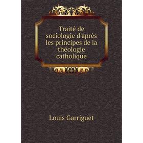 

Книга Traité de sociologie d'après les principes de la théologie catholique. Louis Garriguet