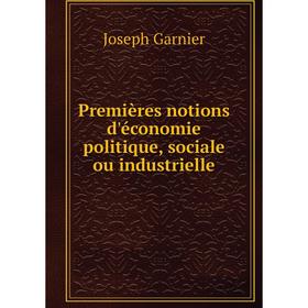 

Книга Premières notions d'économie politique, sociale ou industrielle. Joseph Garnier