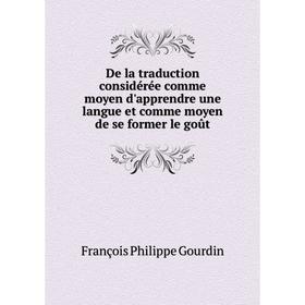 

Книга De la traduction considérée comme moyen d'apprendre une langue et comme moyen de se former le goût. François Philippe Gourdin