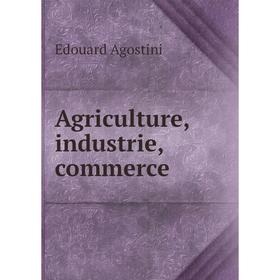 

Книга Agriculture, industrie, commerce. Edouard Agostini
