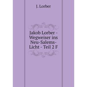 

Книга Jakob Lorber - Wegweiser ins Neu-Salems-Licht - Teil 2 F. J. Lorber