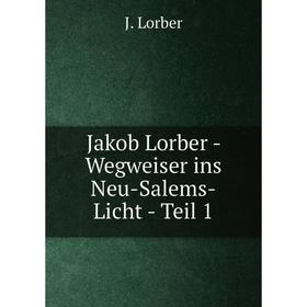 

Книга Jakob Lorber - Wegweiser ins Neu-Salems-Licht - Teil 1. J. Lorber