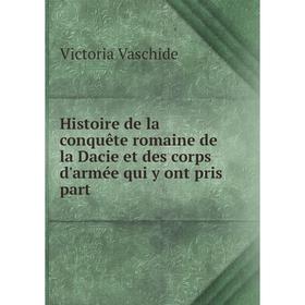 

Книга Histoire de la conquête romaine de la Dacie et des corps d'armée qui y ont pris part. Victoria Vaschide