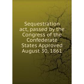 

Книга Sequestration act, passed by the Congress of the Confederate States Approved August 30, 1861