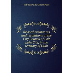 

Книга Revised ordinances and resolutions of the City Council of Salt Lake City, in the territory of Utah. Salt Lake City Government