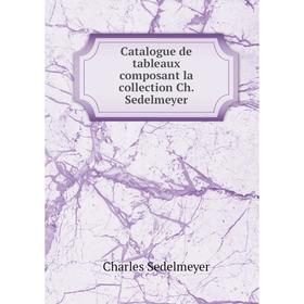 

Книга Catalogue de tableaux composant la collection Ch. Sedelmeyer. Charles Sedelmeyer
