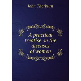 

Книга A practical treatise on the diseases of women. John Thorburn