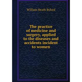 

Книга The practice of medicine and surgery, applied to the diseases and accidents incident to women. William Heath Byford