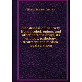

Книга The disease of inebriety from alcohol, opium, and other narcotic drugs, its etiology, pathology, treatment and medico - legal relations. Thomas