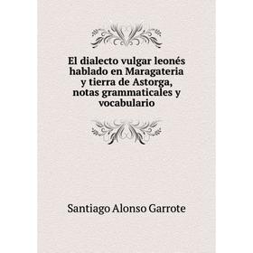 

Книга El dialecto vulgar leonés hablado en Maragateria y tierra de Astorga, notas grammaticales y vocabulario. Santiago Alonso Garrote