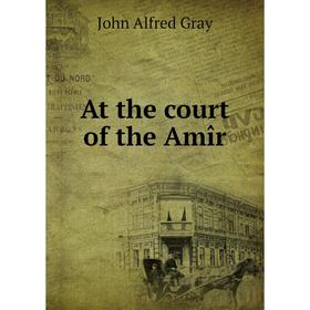 

Книга At the court of the Amîr. John Alfred Gray