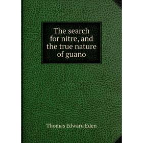 

Книга The search for nitre, and the true nature of guano. Thomas Edward Eden