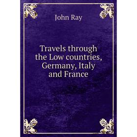 

Книга Travels through the Low countries, Germany, Italy and France. John Ray