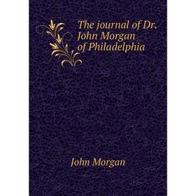 

Книга The journal of Dr. John Morgan of Philadelphia. John Morgan