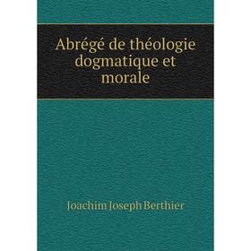 

Книга Abrégé de théologie dogmatique et morale. Joachim Joseph Berthier