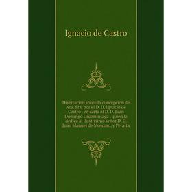 

Книга Disertacion sobre la concepcion de Nra. Sra. por el D. D. Ignacio de Castro . en carta al D. D. Juan Domingo Unamunsaga. Ignacio de Castro