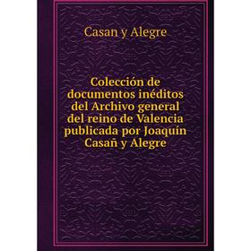 

Книга Colección de documentos inéditos del Archivo general del reino de Valencia publicada por Joaquín Casañ y Alegre. Casan y Alegre