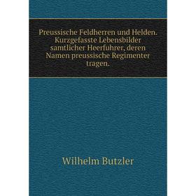 

Книга Preussische Feldherren und Helden. Kurzgefasste Lebensbilder samtlicher Heerfuhrer, deren Namen preussische Regimenter tragen.. Wilhelm Butzler