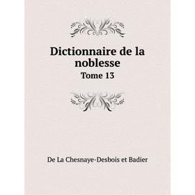 

Книга Dictionnaire de la noblesse. Tome 13. De La Chesnaye-Desbois et Badier