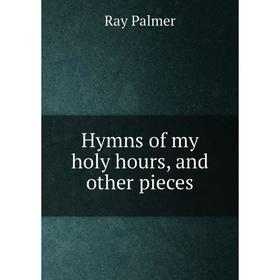 

Книга Hymns of my holy hours, and other pieces. Ray Palmer