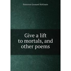 

Книга Give a lift to mortals, and other poems. Patterson Leonard McKinnie