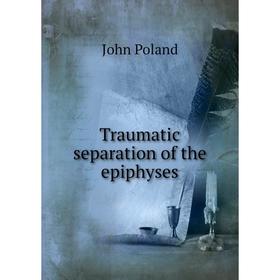 

Книга Traumatic separation of the epiphyses. John Poland