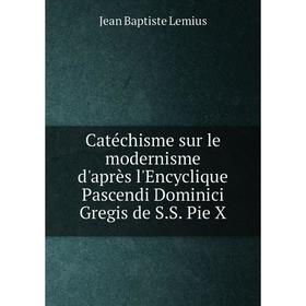 

Книга Catéchisme sur le modernisme d'après l'Encyclique Pascendi Dominici Gregis de S.S. Pie X. Jean Baptiste Lemius