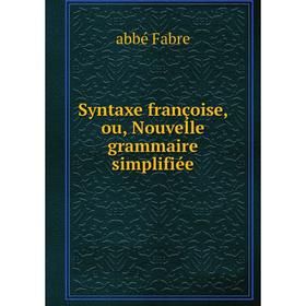 

Книга Syntaxe françoise, ou, Nouvelle grammaire simplifiée. abbé Fabre
