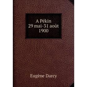 

Книга A Pékin 29 mai - 31 août 1900. Eugène Darcy