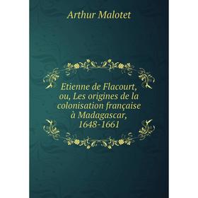 

Книга Etienne de Flacourt, ou, Les origines de la colonisation française à Madagascar, 1648-1661. Arthur Malotet