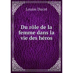 

Книга Du rôle de la femme dans la vie des héros. Louise Ducot