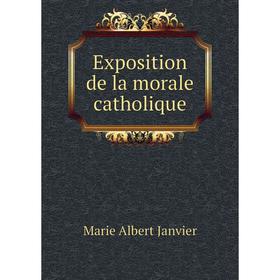 

Книга Exposition de la morale catholique. Marie Albert Janvier