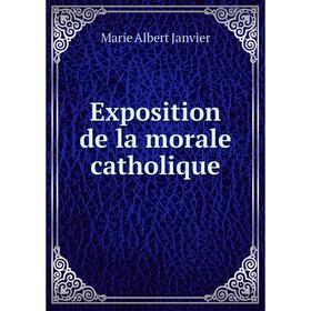 

Книга Exposition de la morale catholique. Marie Albert Janvier