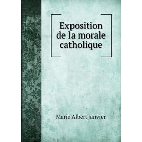

Книга Exposition de la morale catholique. Marie Albert Janvier