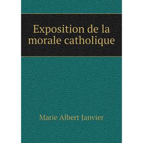 

Книга Exposition de la morale catholique. Marie Albert Janvier