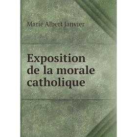 

Книга Exposition de la morale catholique. Marie Albert Janvier