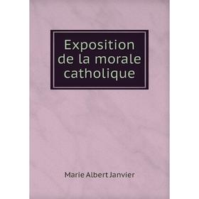 

Книга Exposition de la morale catholique. Marie Albert Janvier