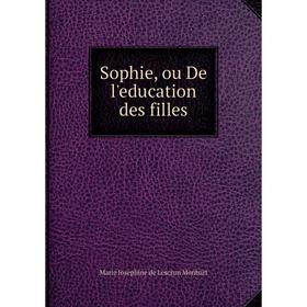 

Книга Sophie, ou De l'education des filles. Marie Josephine de Lescrun Monbart