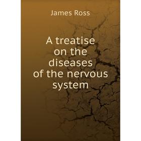 

Книга A treatise on the diseases of the nervous system. James Ross