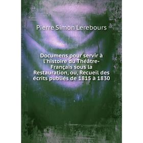 

Книга Documens pour servir à l'histoire du Théâtre-Français sous la Restauration, ou, Recueil des écrits publiés de 1815 à 1830. Pierre Simon Lerebour