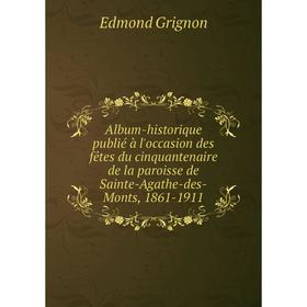

Книга Album - historique publié à l'occasion des fêtes du cinquantenaire de la paroisse de Sainte - Agathe - des - Monts, 1861 - 1911. Edmond Grignon