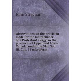 

Книга Observations on the provision made for the maintenance of a Protestant clergy, in the provinces of Upper and Lower Canada, under the 31st Geo II