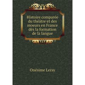 

Книга Histoire comparée du théâtre et des moeurs en France dès la formation de la langue. Onésime Lersy
